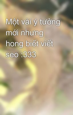 Một vài ý tưởng mới nhưng hong biết viết seo :333