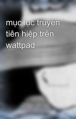 mục lục truyện tiên hiệp trên wattpad