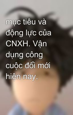 mục tiêu và động lực của CNXH. Vận dụng công cuộc đổi mới hiện nay.