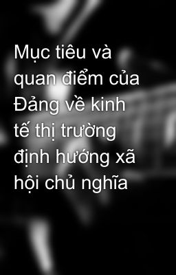 Mục tiêu và quan điểm của Đảng về kinh tế thị trường định hướng xã hội chủ nghĩa