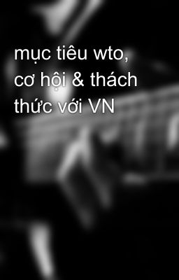 mục tiêu wto, cơ hội & thách thức với VN