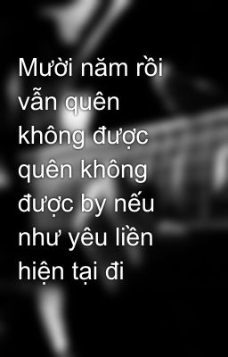 Mười năm rồi vẫn quên không được quên không được by nếu như yêu liền hiện tại đi