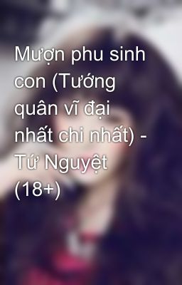 Mượn phu sinh con (Tướng quân vĩ đại nhất chi nhất) - Tứ Nguyệt (18+)