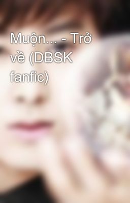 Muộn... - Trở về (DBSK fanfic)