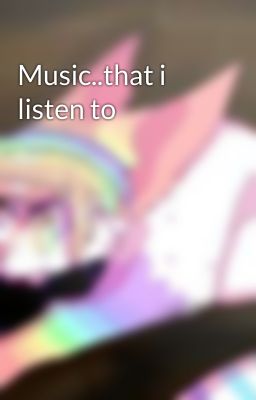 Music..that i listen to