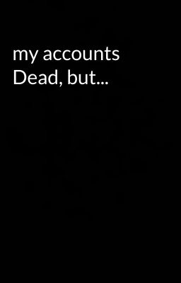 my accounts Dead, but...