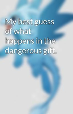 My best guess of what happens in the dangerous gift.