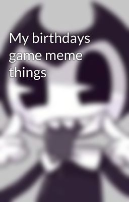 My birthdays game meme things