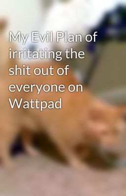 My Evil Plan of irritating the shit out of everyone on Wattpad