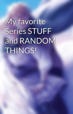 My favorite Series STUFF and RANDOM THINGS!