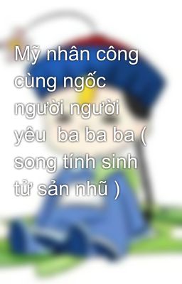 Mỹ nhân công cùng ngốc người người yêu  ba ba ba ( song tính sinh tử sản nhũ )