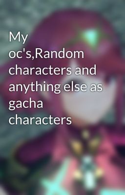 My oc's,Random characters and anything else as gacha characters