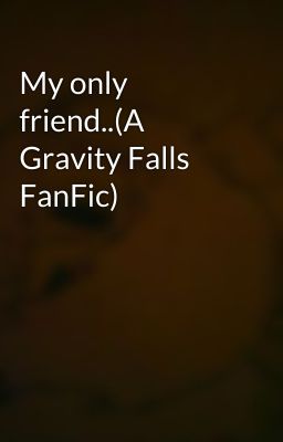 My only friend..(A Gravity Falls FanFic)