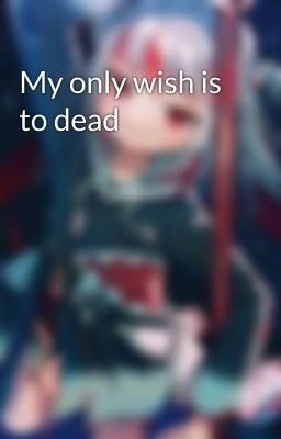 My only wish is to dead