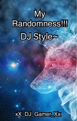 My Randomness!!! DJ Style~