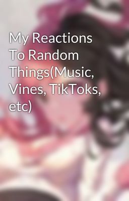 My Reactions To Random Things(Music, Vines, TikToks, etc)