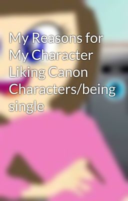 My Reasons for My Character Liking Canon Characters/being single