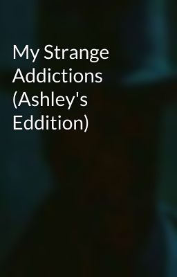 My Strange Addictions (Ashley's Eddition)