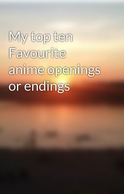 My top ten Favourite anime openings or endings