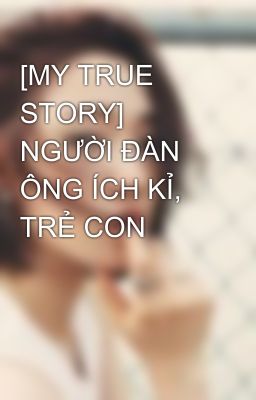 [MY TRUE STORY] NGƯỜI ĐÀN ÔNG ÍCH KỈ, TRẺ CON