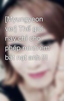 [Myungyeon ver] Thế giới này chỉ cho phép mình em bắt nạt anh !!!