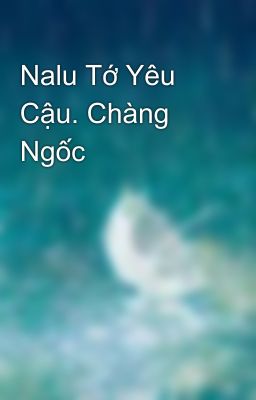 Nalu Tớ Yêu Cậu. Chàng Ngốc