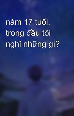 năm 17 tuổi, trong đầu tôi nghĩ những gì?