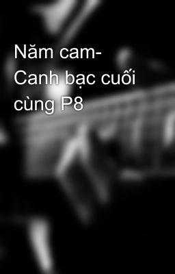 Năm cam- Canh bạc cuối cùng P8