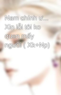 Nam chính ư... Xin lỗi tôi ko quen mấy người ( Xk+Np)