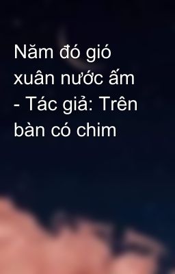 Năm đó gió xuân nước ấm - Tác giả: Trên bàn có chim