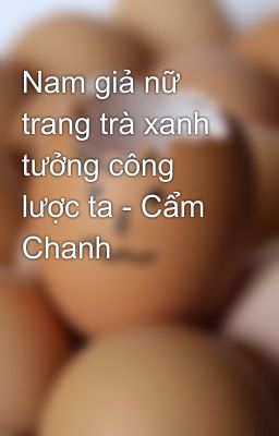 Nam giả nữ trang trà xanh tưởng công lược ta - Cẩm Chanh