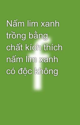 Nấm lim xanh trồng bằng chất kích thích nấm lim xanh có độc không