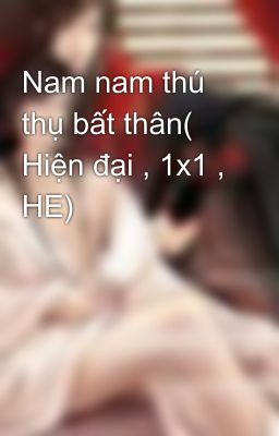 Nam nam thú thụ bất thân( Hiện đại , 1x1 , HE)