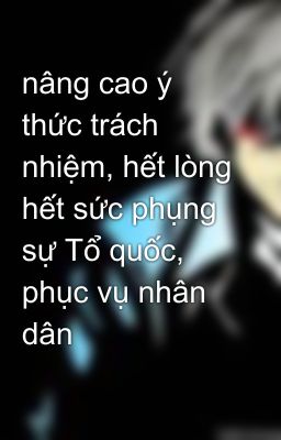 nâng cao ý thức trách nhiệm, hết lòng hết sức phụng sự Tổ quốc, phục vụ nhân dân