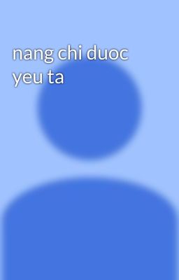 nang chi duoc yeu ta