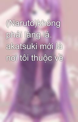 (Naruto)không phải làng lá. akatsuki mới là nơi tôi thuộc về