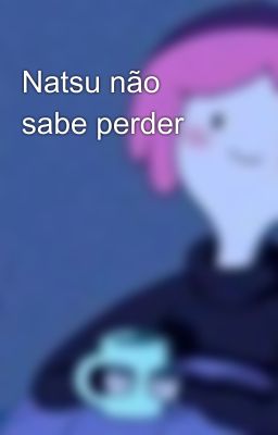 Natsu não sabe perder