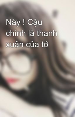 Này ! Cậu chính là thanh xuân của tớ