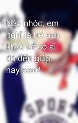 Này nhóc, em nghĩ là trẻ con khóc sẽ có ai đó đến giúp hay sao?