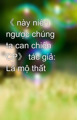 《 này niên ngược chúng ta can chiến  CP》 tác giả: Lá mộ thất