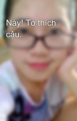 Này! Tớ thích cậu.