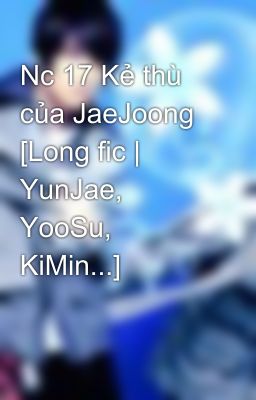 Nc 17 Kẻ thù của JaeJoong [Long fic | YunJae, YooSu, KiMin...]