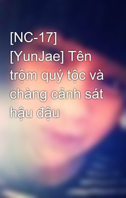 [NC-17] [YunJae] Tên trộm quý tộc và chàng cảnh sát hậu đậu