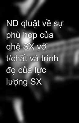 ND qluật về sự phù hợp của qhệ SX với t/chất và trình đọ của lực lượng SX