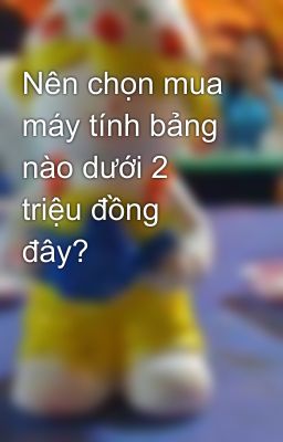 Nên chọn mua máy tính bảng nào dưới 2 triệu đồng đây?