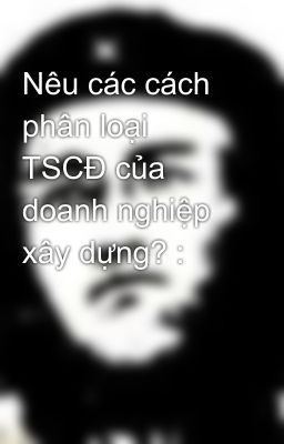 Nêu các cách phân loại TSCĐ của doanh nghiệp xây dựng? :