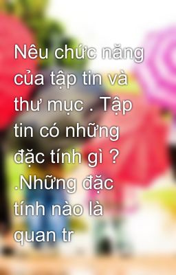 Nêu chức năng của tập tin và thư mục . Tập tin có những đặc tính gì ? .Những đặc tính nào là quan tr