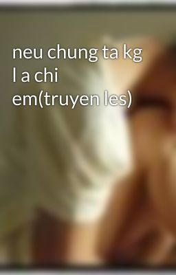 neu chung ta kg l a chi em(truyen les)