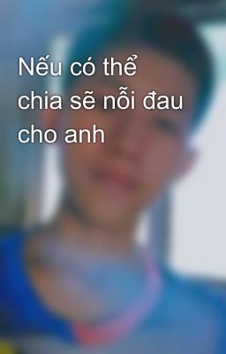 Nếu có thể chia sẽ nỗi đau cho anh