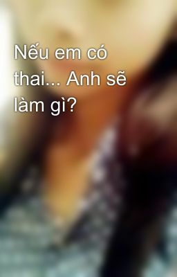 Nếu em có thai... Anh sẽ làm gì?